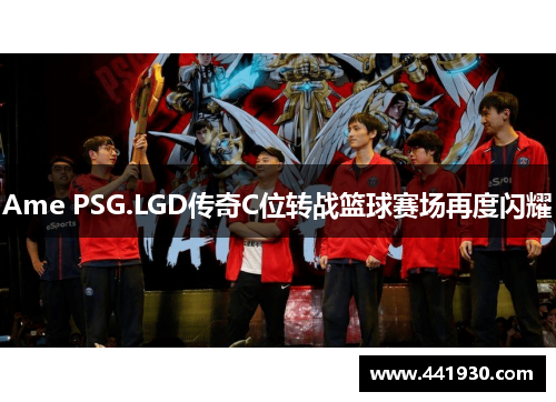 Ame PSG.LGD传奇C位转战篮球赛场再度闪耀 Ame PSG.LGD传奇C位转战篮球赛场再度闪耀