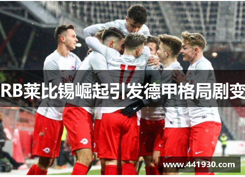 RB莱比锡崛起引发德甲格局剧变 RB莱比锡崛起引发德甲格局剧变