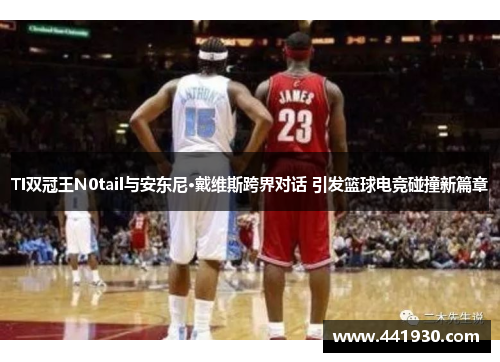 TI双冠王N0tail与安东尼·戴维斯跨界对话 引发篮球电竞碰撞新篇章 TI双冠王N0tail与安东尼·戴维斯跨界对话 引发篮球电竞碰撞新篇章